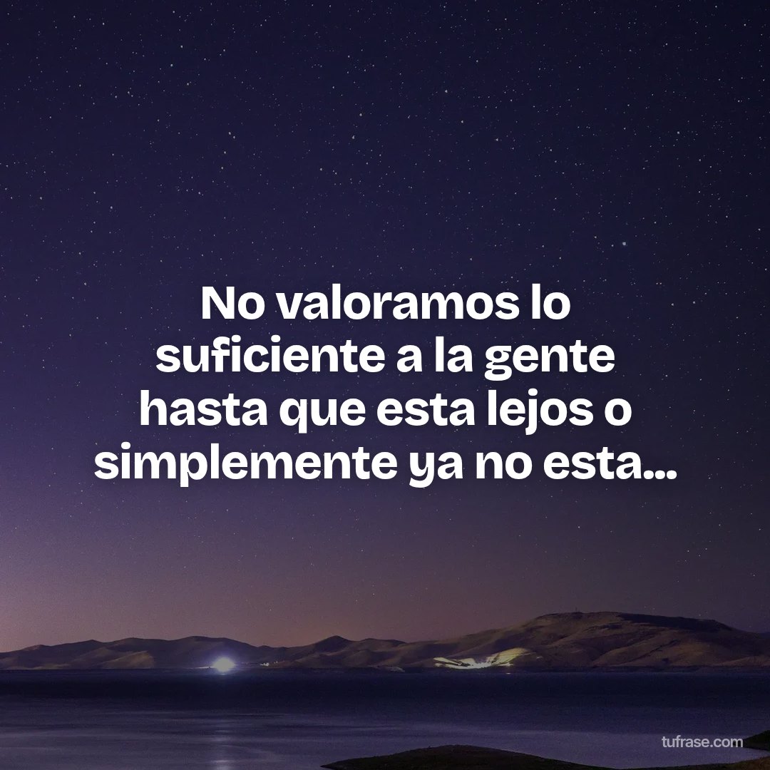 No valoramos lo suficiente a la gente hasta que esta lejos o simplemente ya no esta...