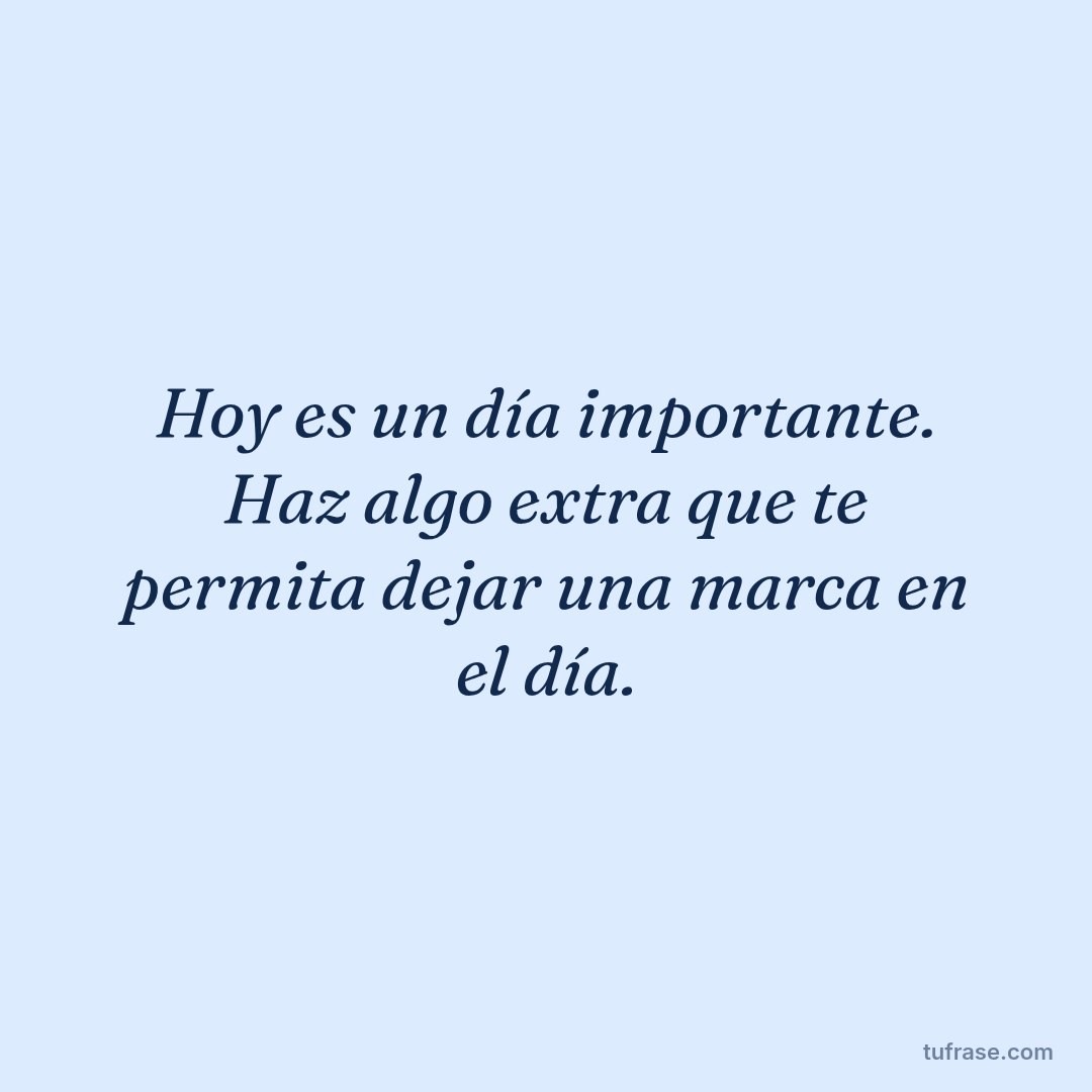 Hoy es un día importante. Haz algo extra que te permita dejar una marca en el día.
