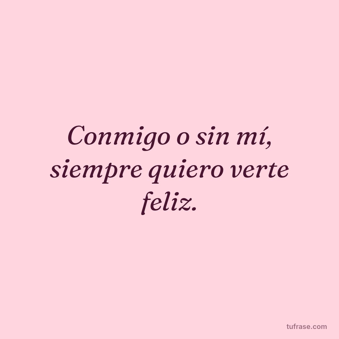 Conmigo o sin mí, siempre quiero verte feliz.