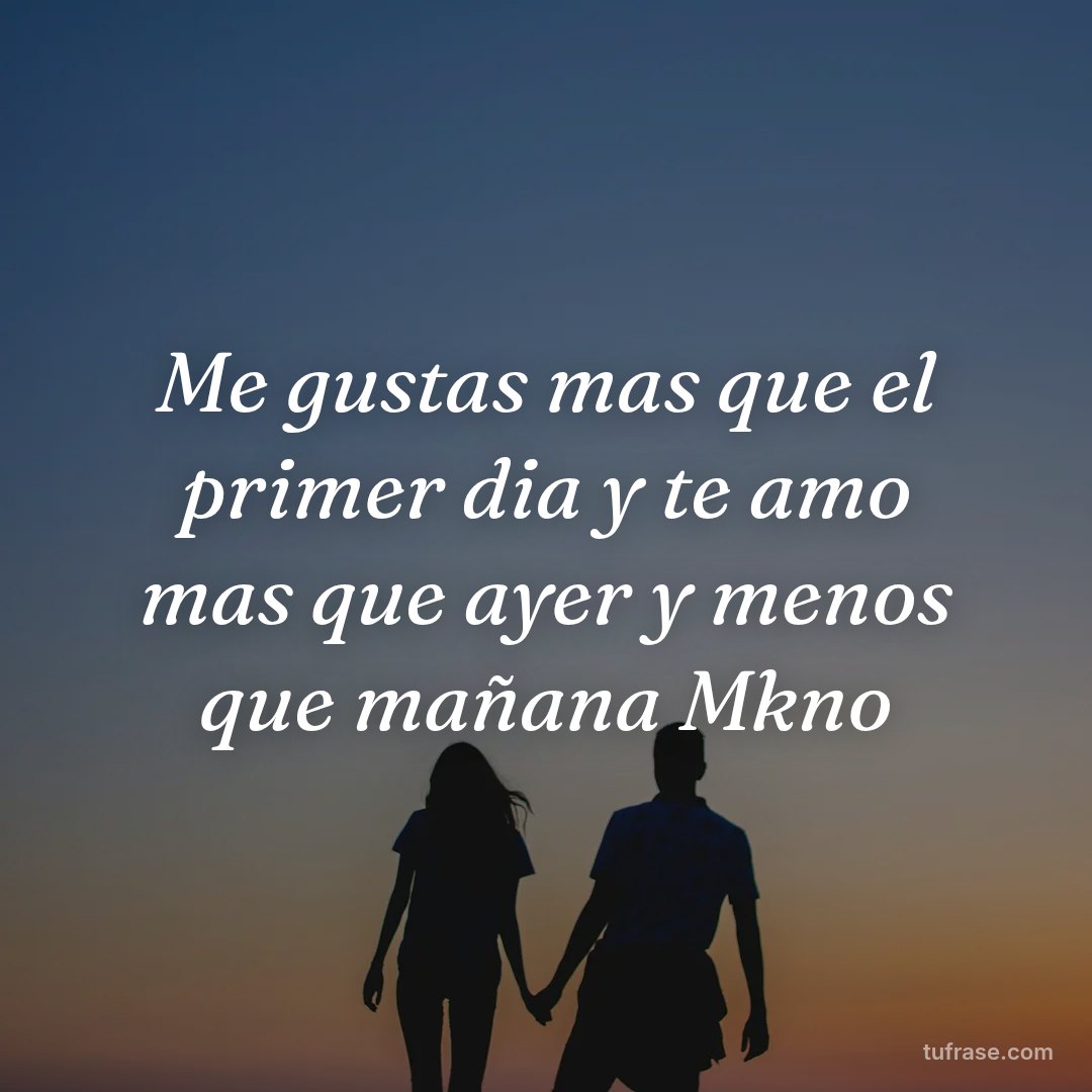 Me gustas mas que el primer dia y te amo mas que ayer y menos que mañana Mkno