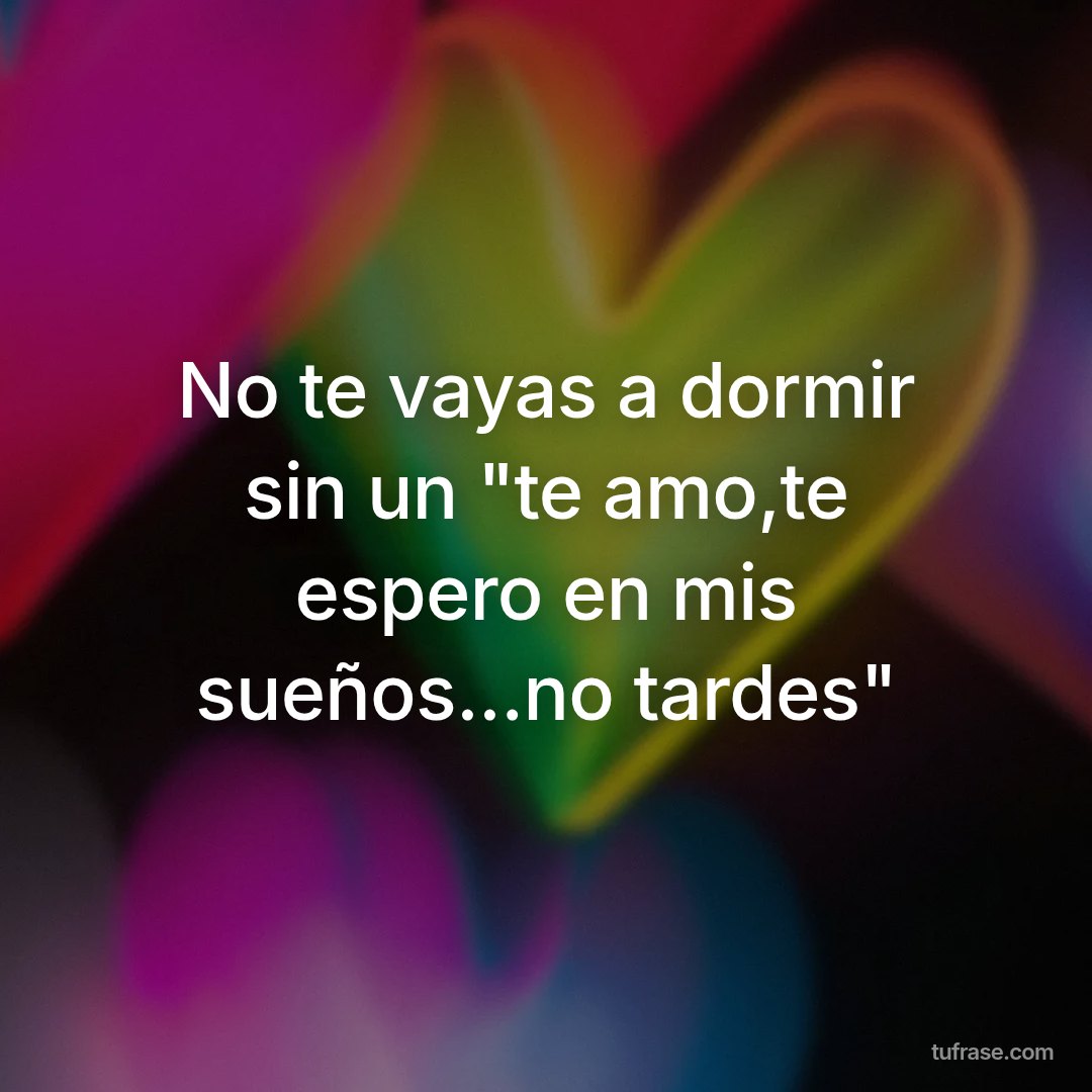 No te vayas a dormir sin un "te amo,te espero en mis sueños...no tardes"