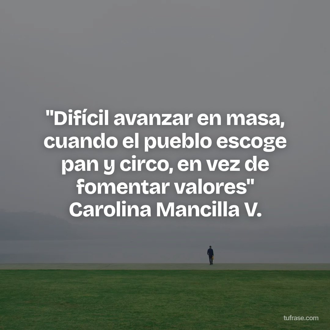 "Difícil avanzar en masa, cuando el pueblo escoge pan y circo, en vez de fomentar valores" Carolina Mancilla V.
