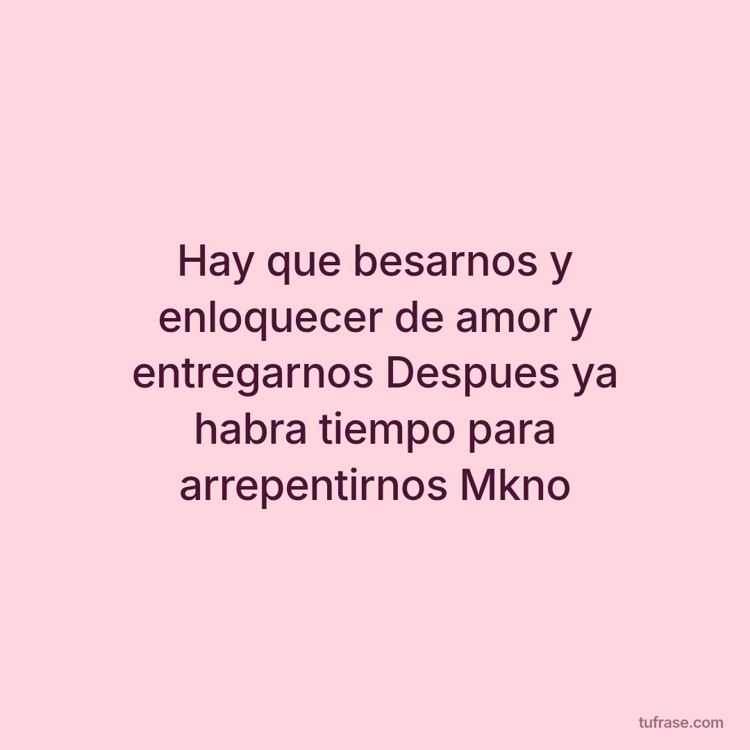 Hay que besarnos y enloquecer de amor y entregarnos Despues ya habra tiempo para arrepentirnos Mkno