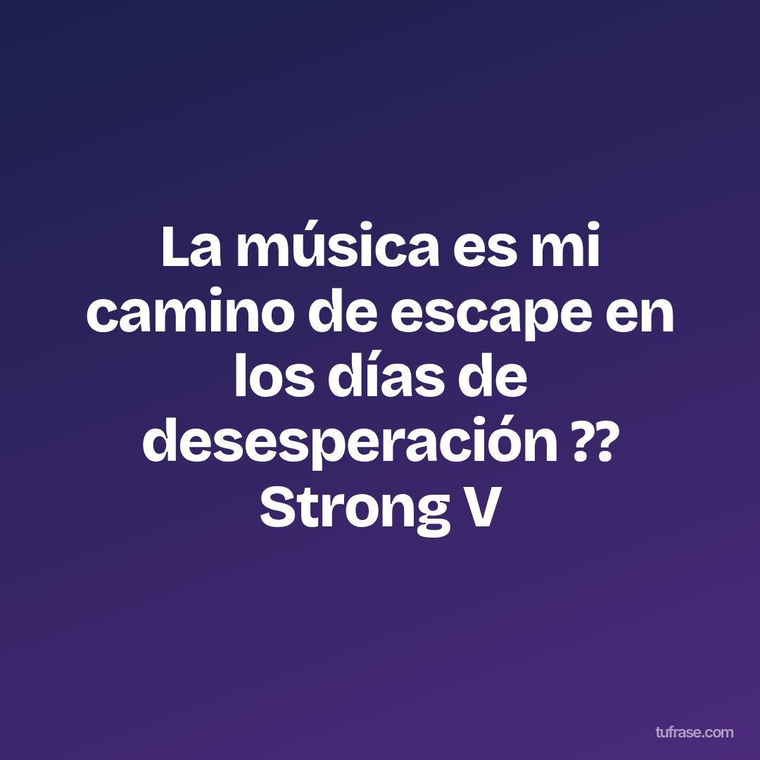 La música es mi camino de escape en los días de desesperación ?? Strong V