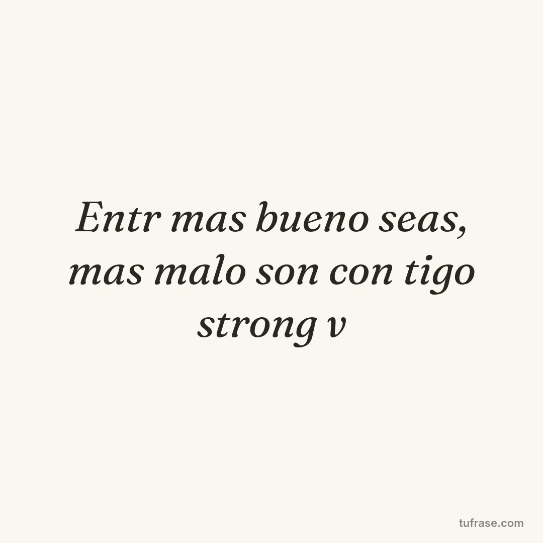 Entr mas bueno seas, mas malo son con tigo strong v