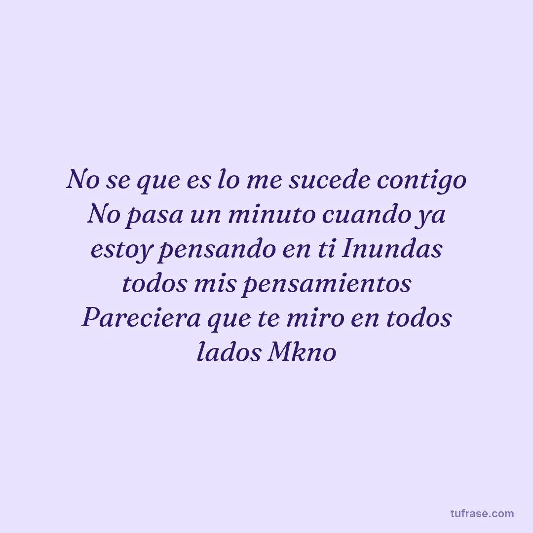 No se que es lo me sucede contigo No pasa un minuto cuando ya estoy pensando en ti Inundas todos mis pensamientos Pareciera que te miro en todos lados Mkno