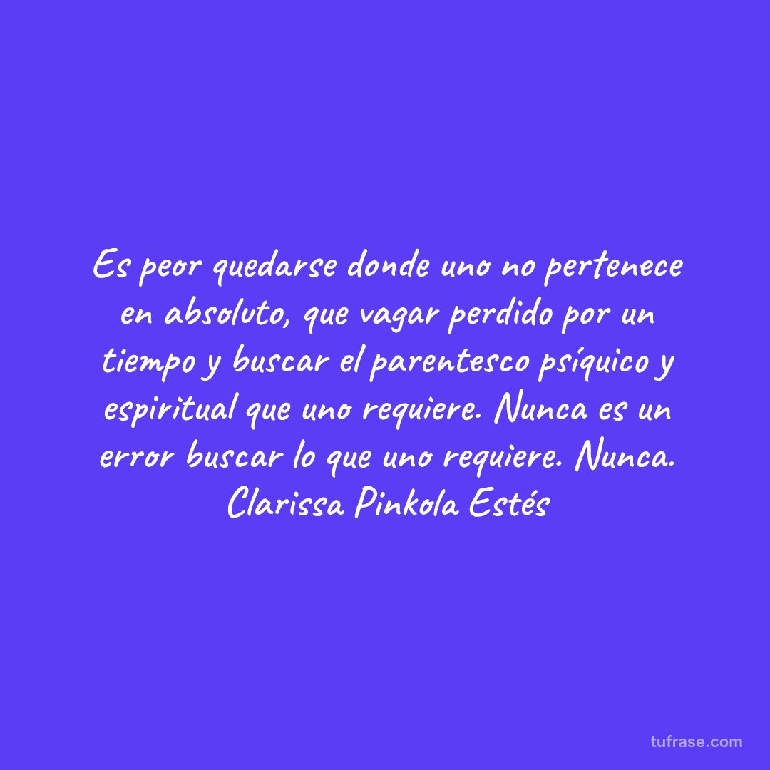 Es peor quedarse donde uno no pertenece en absoluto, que vagar perdido por un tiempo y buscar el parentesco psíquico y espiritual que uno requiere. Nunca es un error buscar lo que uno requiere. Nunca. Clarissa Pinkola Estés