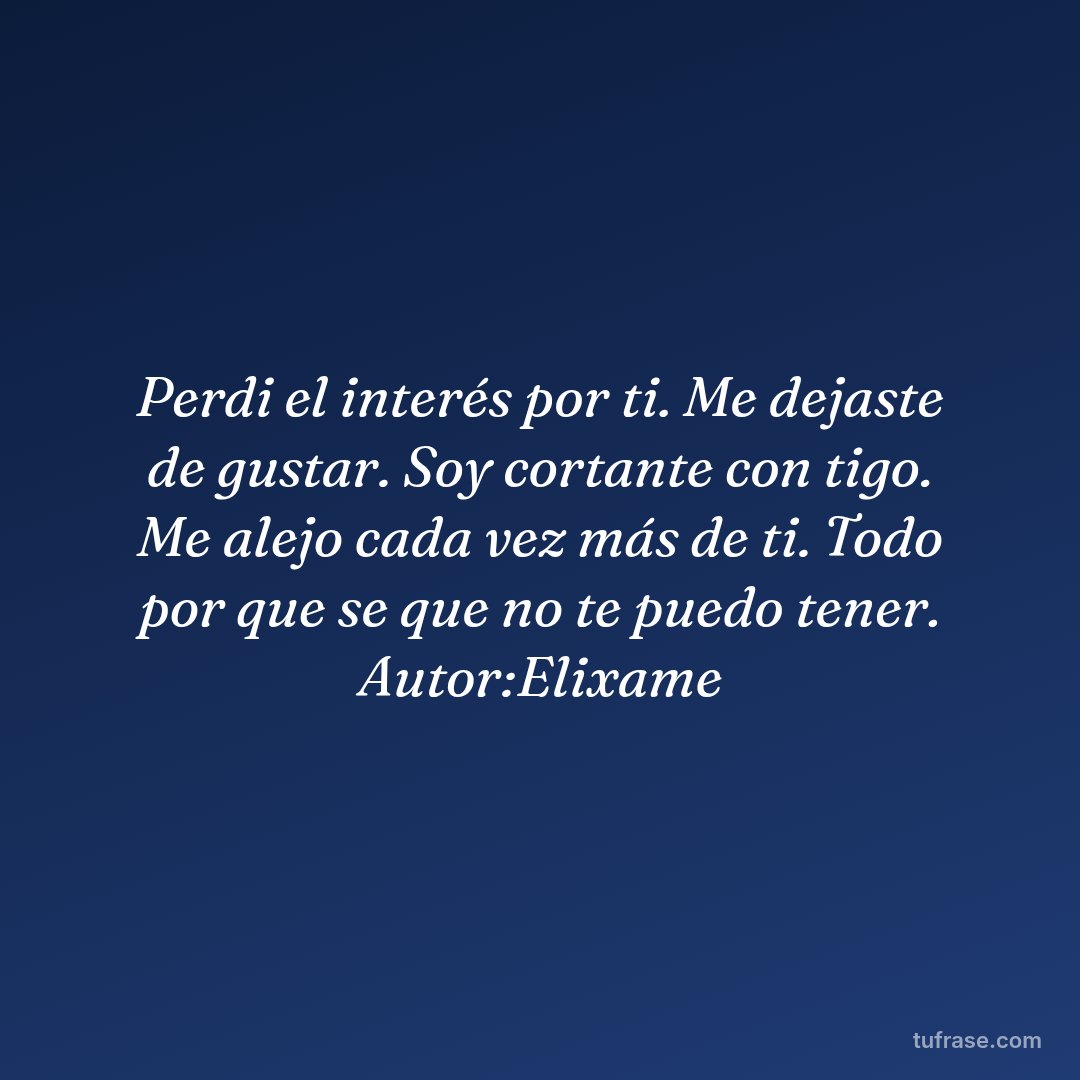 Perdi el interés por ti. Me dejaste de gustar. Soy cortante con tigo. Me alejo cada vez más de ti. Todo por que se que no te puedo tener. Autor:Elixame