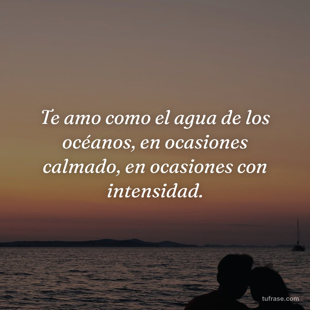 Te amo como el agua de los océanos, en ocasiones calmado, en ocasiones con intensidad.