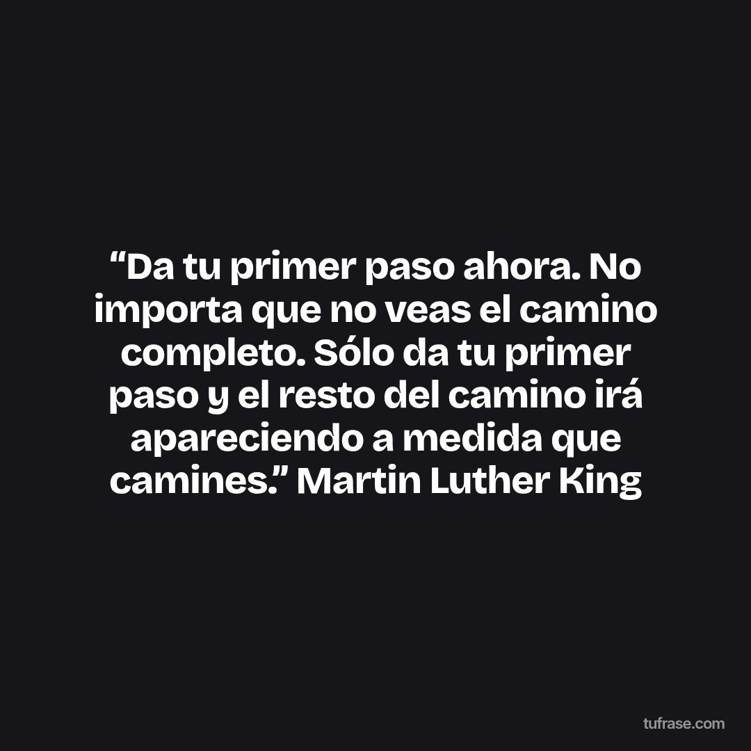 “Da tu primer paso ahora. No importa que no veas el camino completo. Sólo da tu primer paso y el resto del camino irá apareciendo a medida que camines.” Martin Luther King
