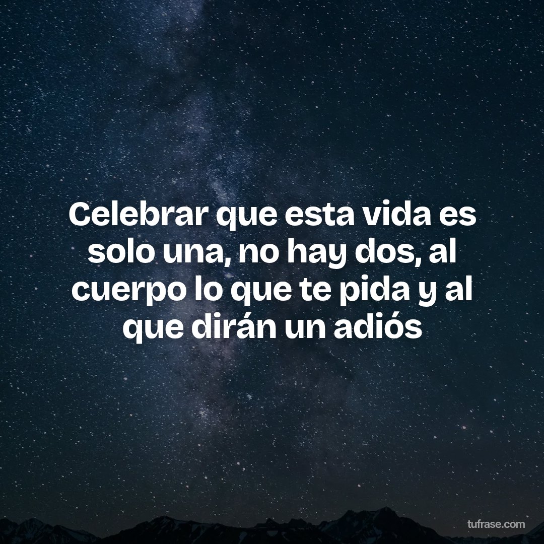 Celebrar que esta vida es solo una, no hay dos, al cuerpo lo que te pida y al que dirán un adiós