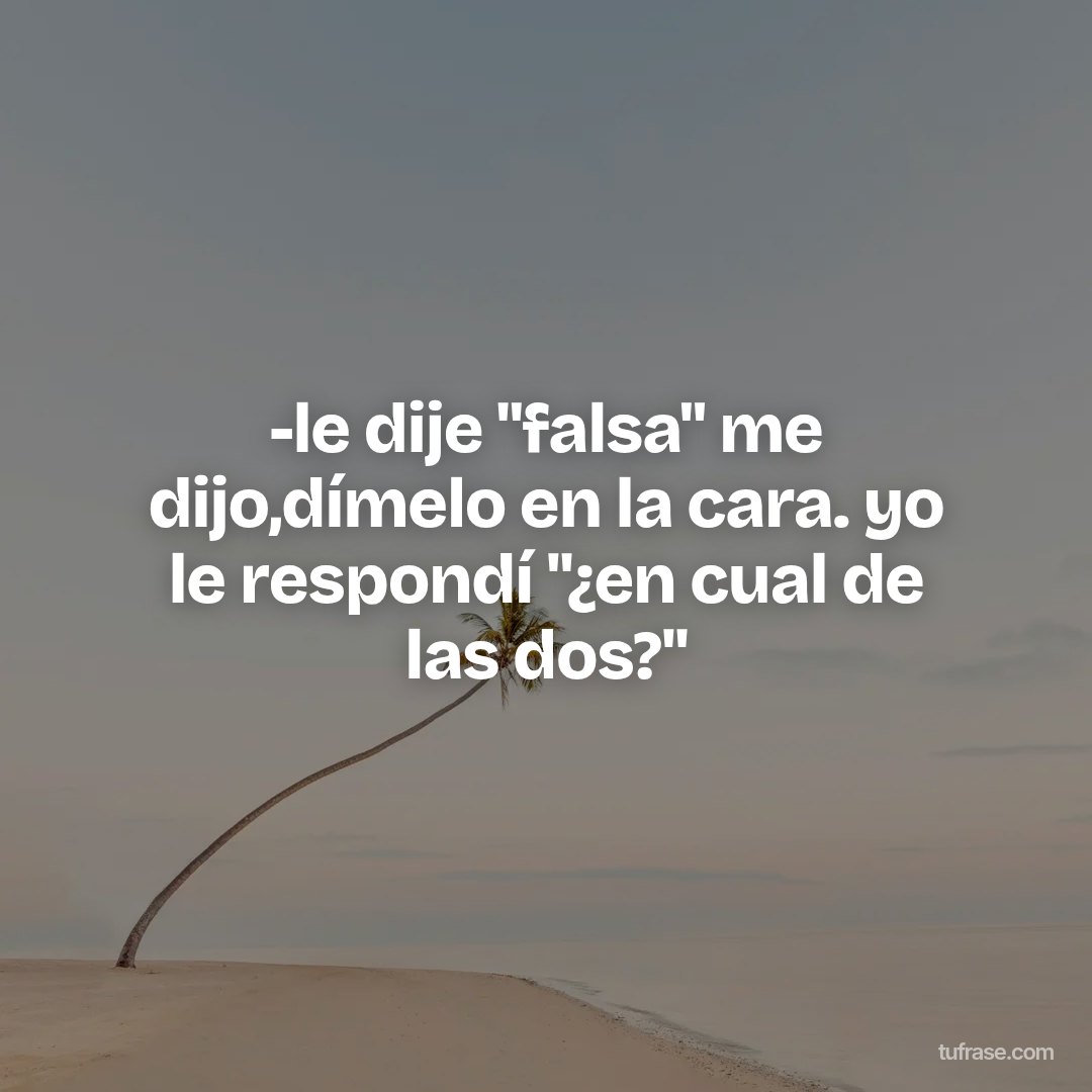 -le dije "falsa" me dijo,dímelo en la cara. yo le respondí "¿en cual de las dos?"