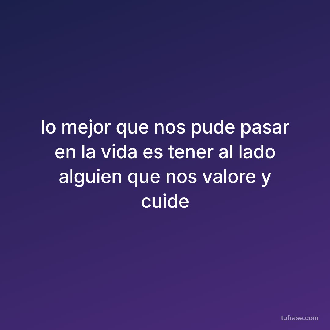 lo mejor que nos pude pasar en la vida es tener al lado alguien que nos valore y cuide
