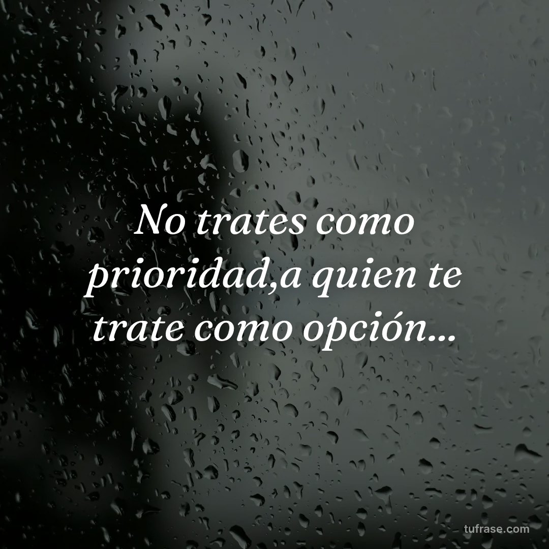 No trates como prioridad,a quien te trate como opción...