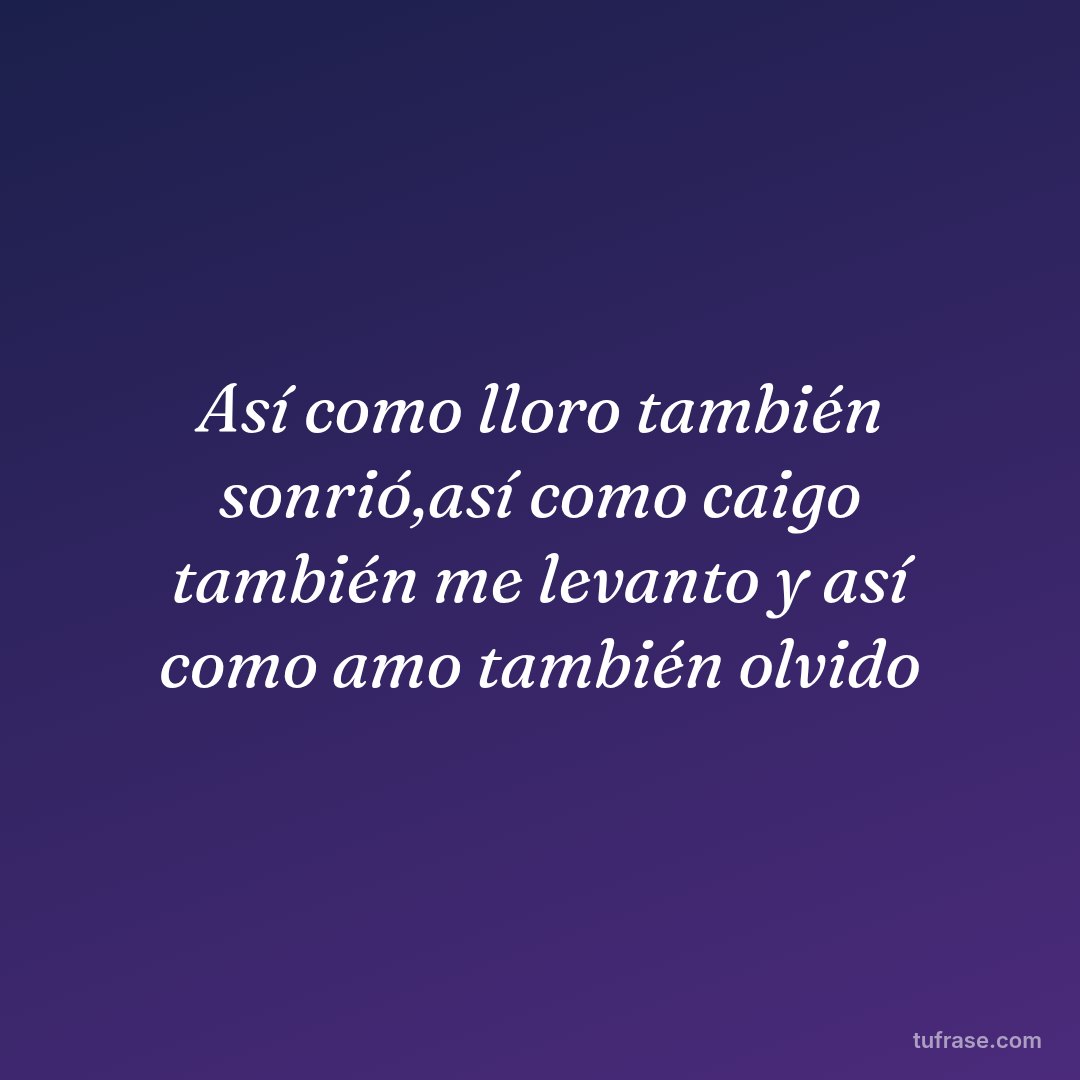 Así como lloro también sonrió,así como caigo también me levanto y así como amo también olvido