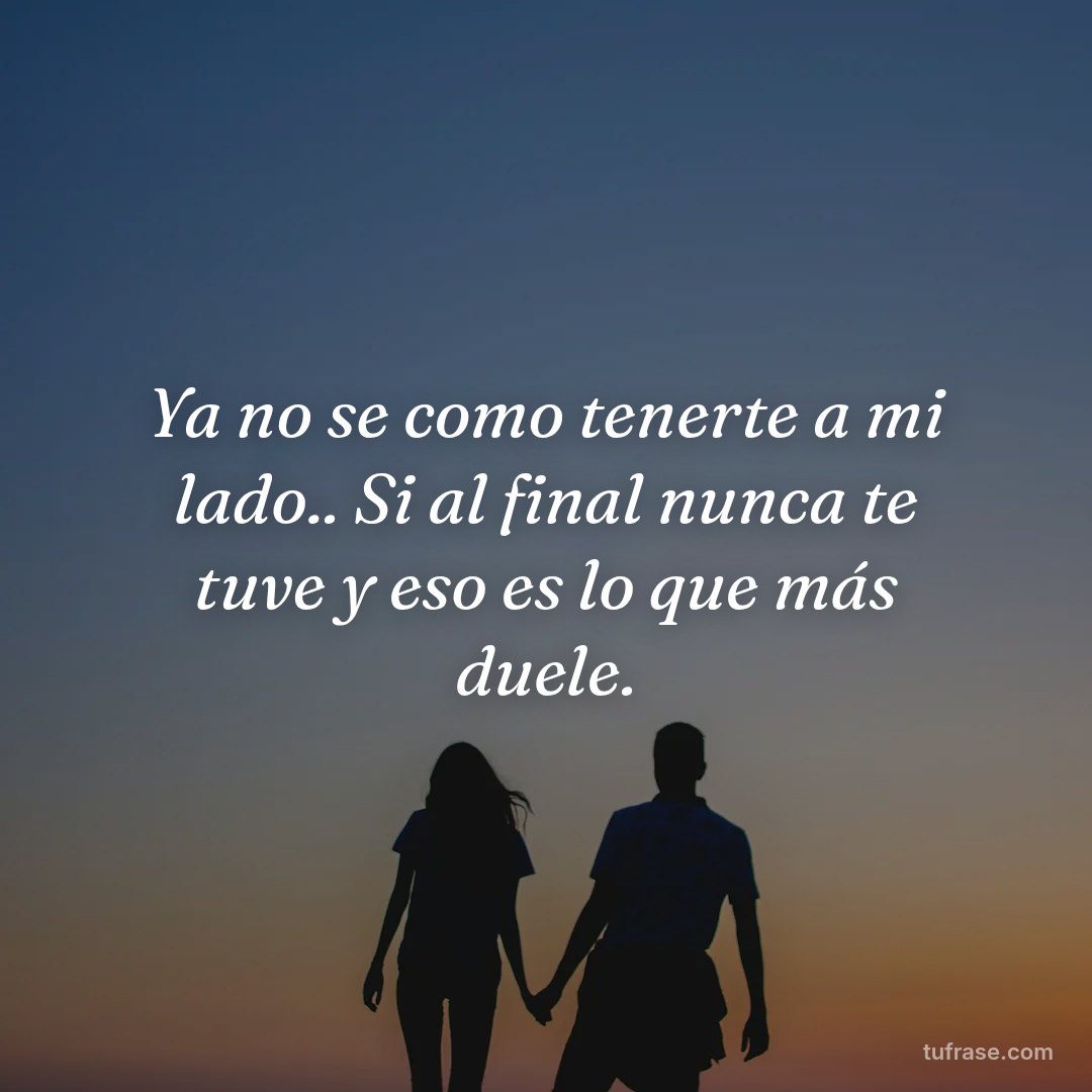 Ya no se como tenerte a mi lado.. Si al final nunca te tuve y eso es lo que más duele.