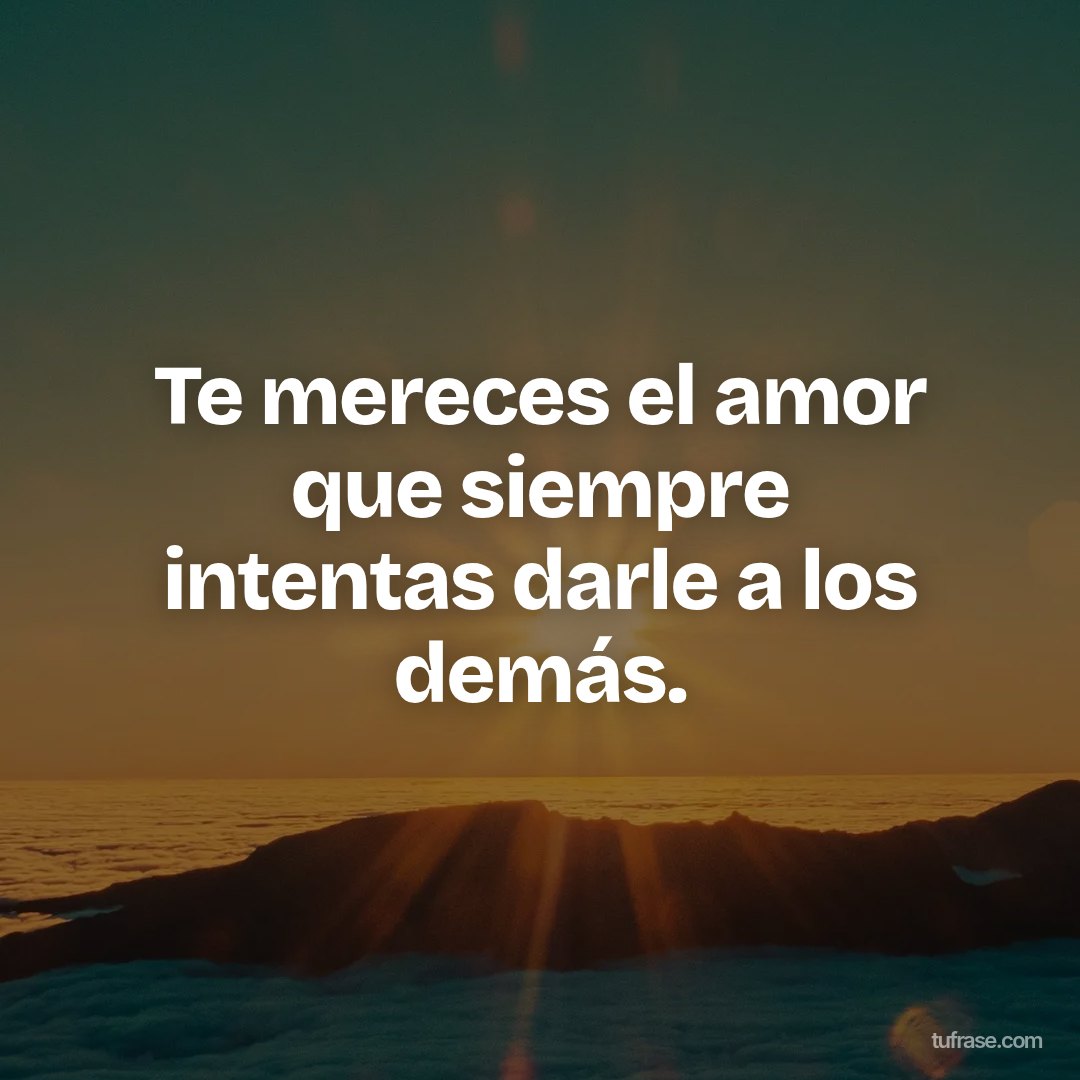 Te mereces el amor que siempre intentas darle a los demás.