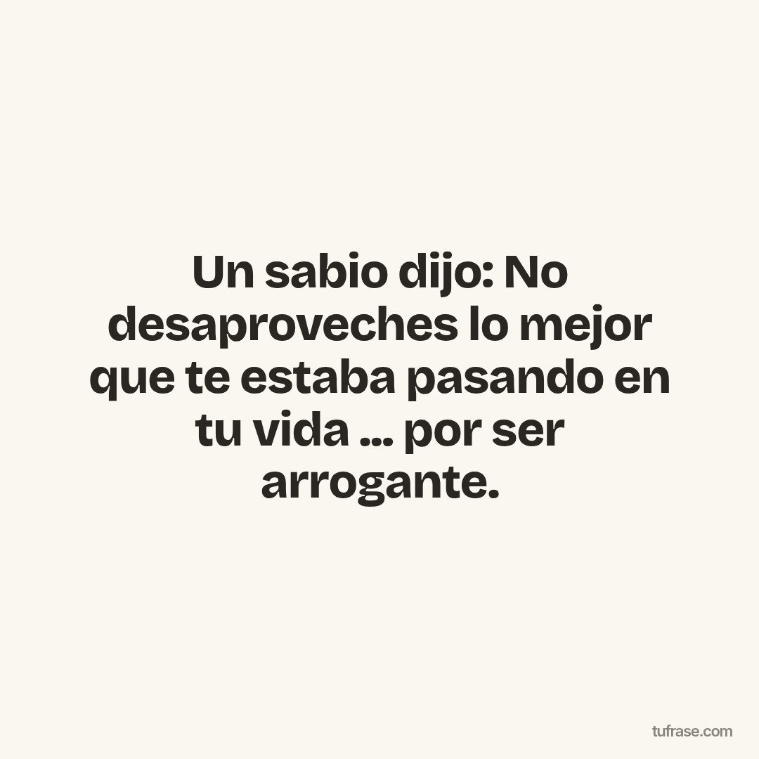 Un sabio dijo: No desaproveches lo mejor que te estaba pasando en tu vida ... por ser arrogante.