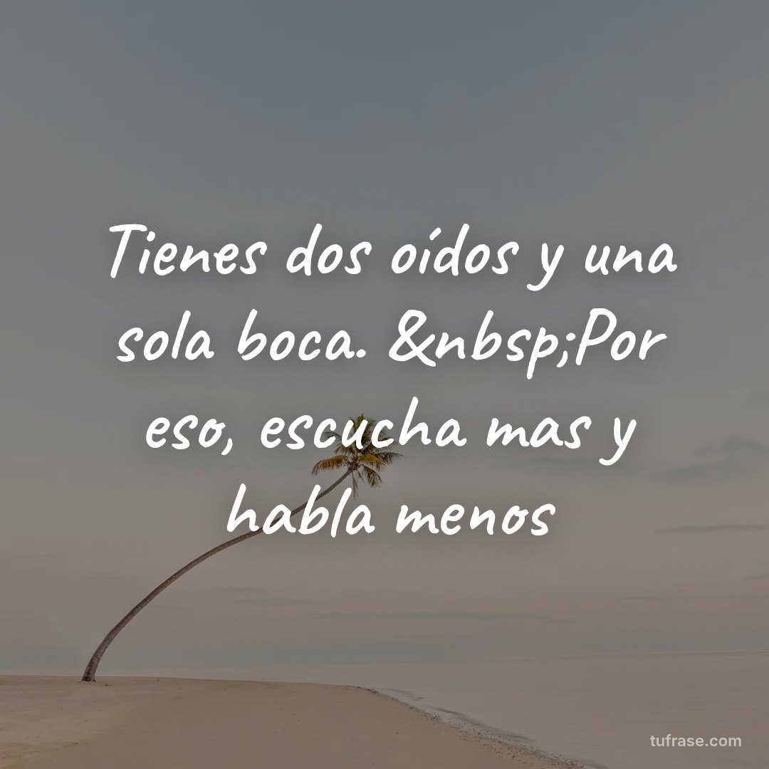 Tienes dos oídos y una sola boca. &nbsp;Por eso, escucha mas y habla menos