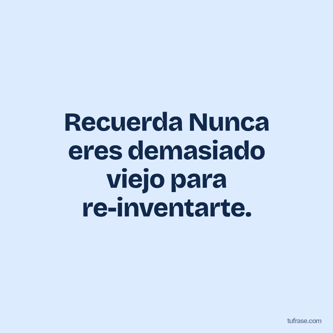 Recuerda Nunca eres demasiado viejo para re-inventarte.