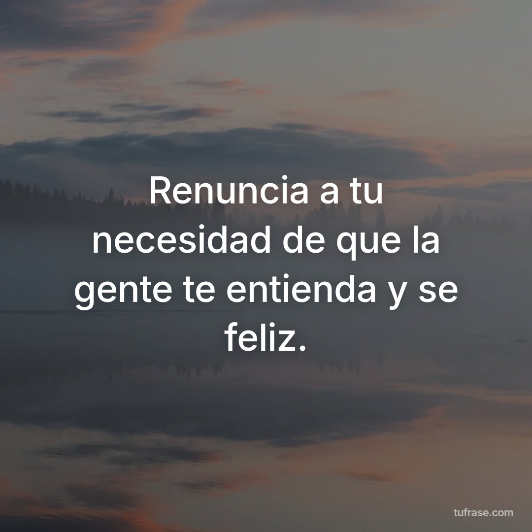 Renuncia a tu necesidad de que la gente te entienda y se feliz.