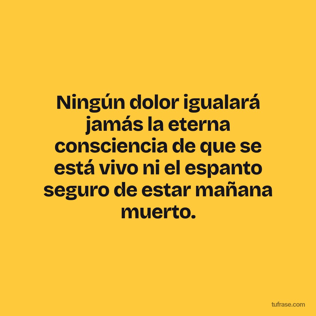 Ningún dolor igualará jamás la eterna consciencia de que se está vivo ni el espanto seguro de estar mañana muerto.