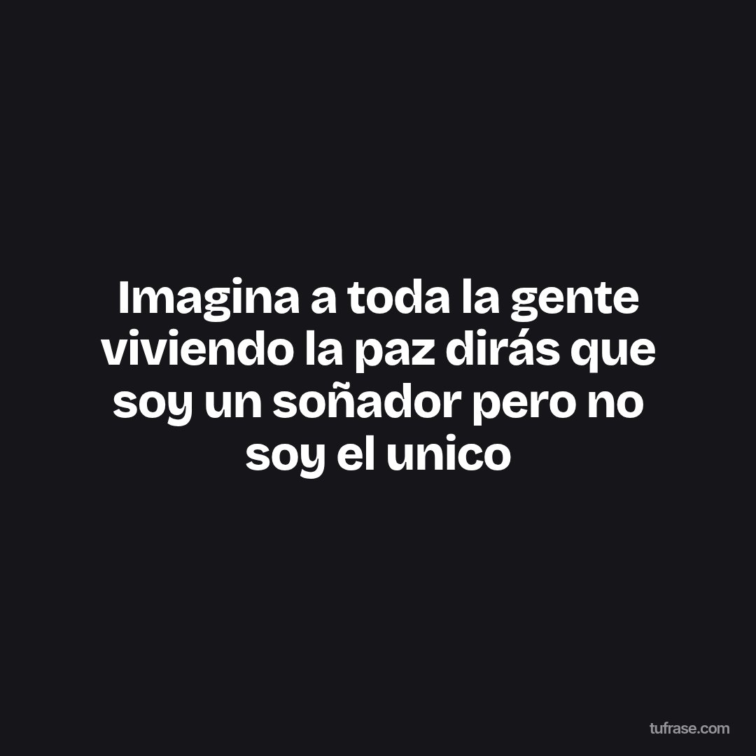 Imagina a toda la gente viviendo la paz dirás que soy un soñador pero no soy el unico