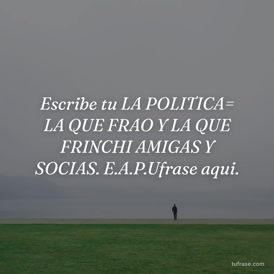Escribe tu LA POLITICA= LA QUE FRAO Y LA QUE FRINCHI AMIGAS Y SOCIAS. E.A.P.Ufrase aqui.