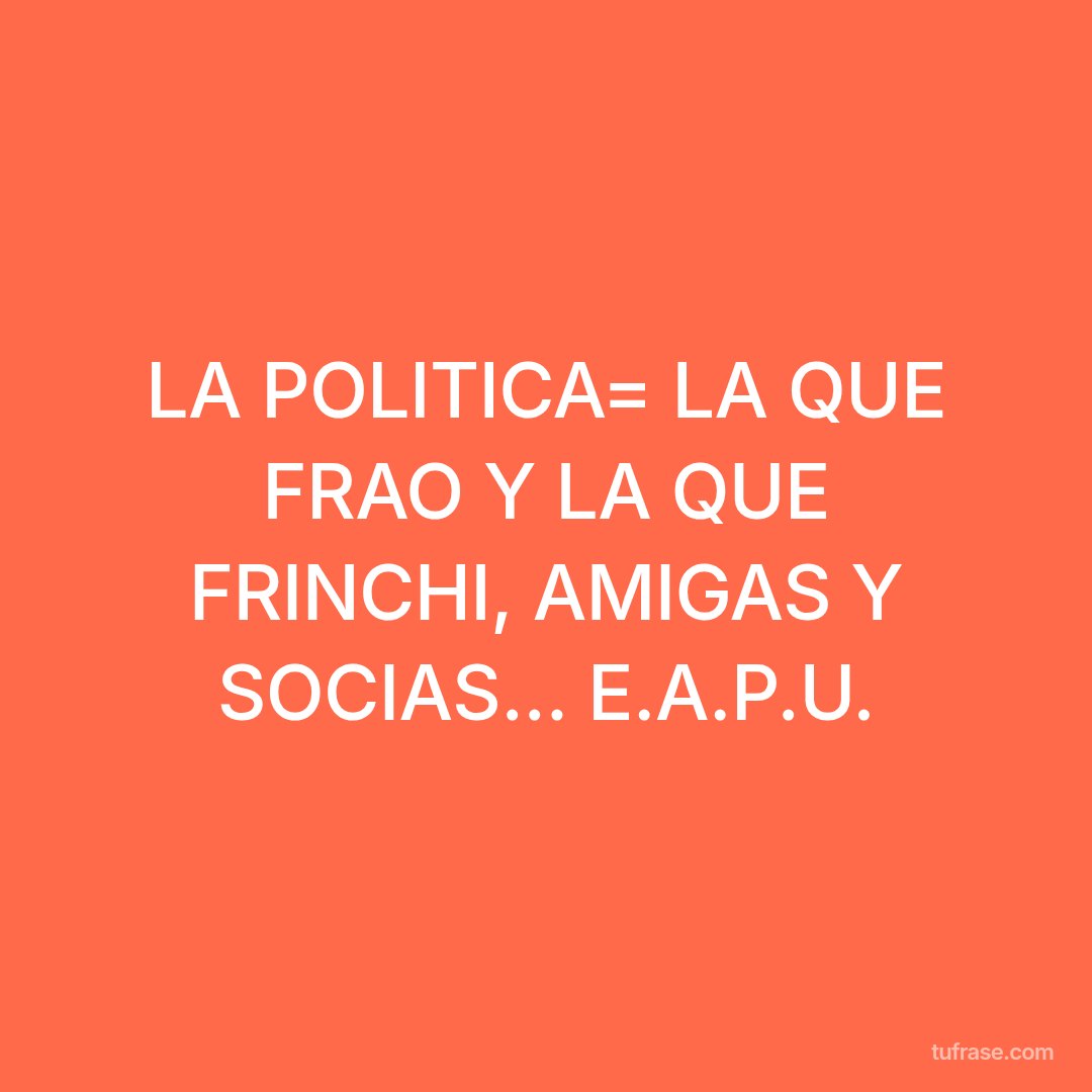 LA POLITICA= LA QUE FRAO Y LA QUE FRINCHI, AMIGAS Y SOCIAS... E.A.P.U.