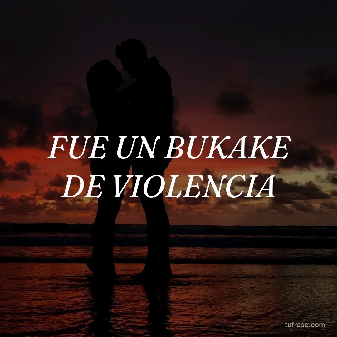 FUE UN BUKAKE DE VIOLENCIA