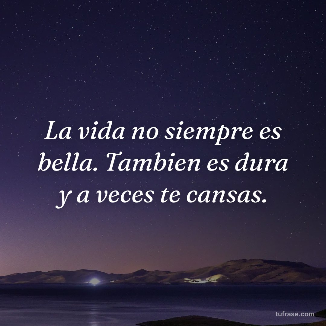 La vida no siempre es bella. Tambien es dura y a veces te cansas.