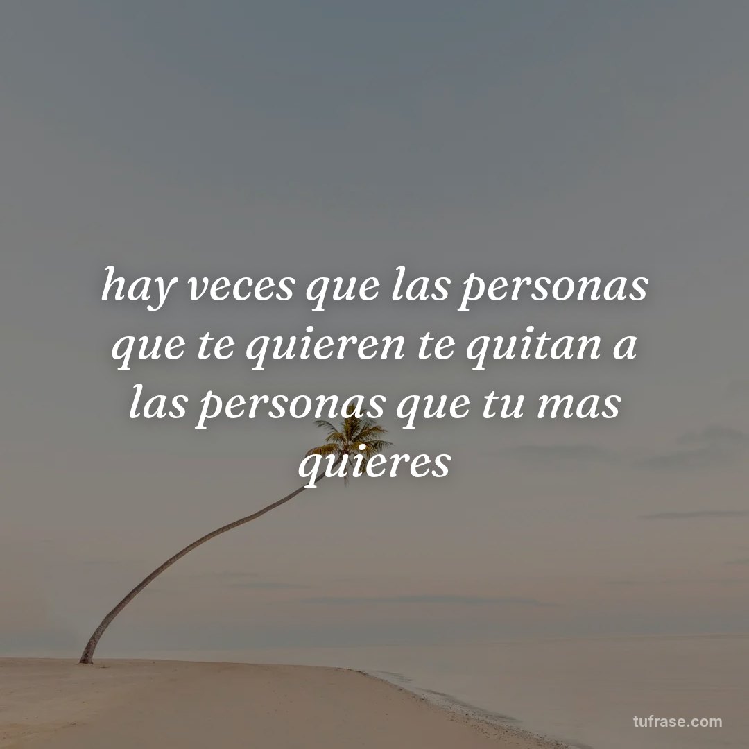 hay veces que las personas que te quieren te quitan a las personas que tu mas quieres