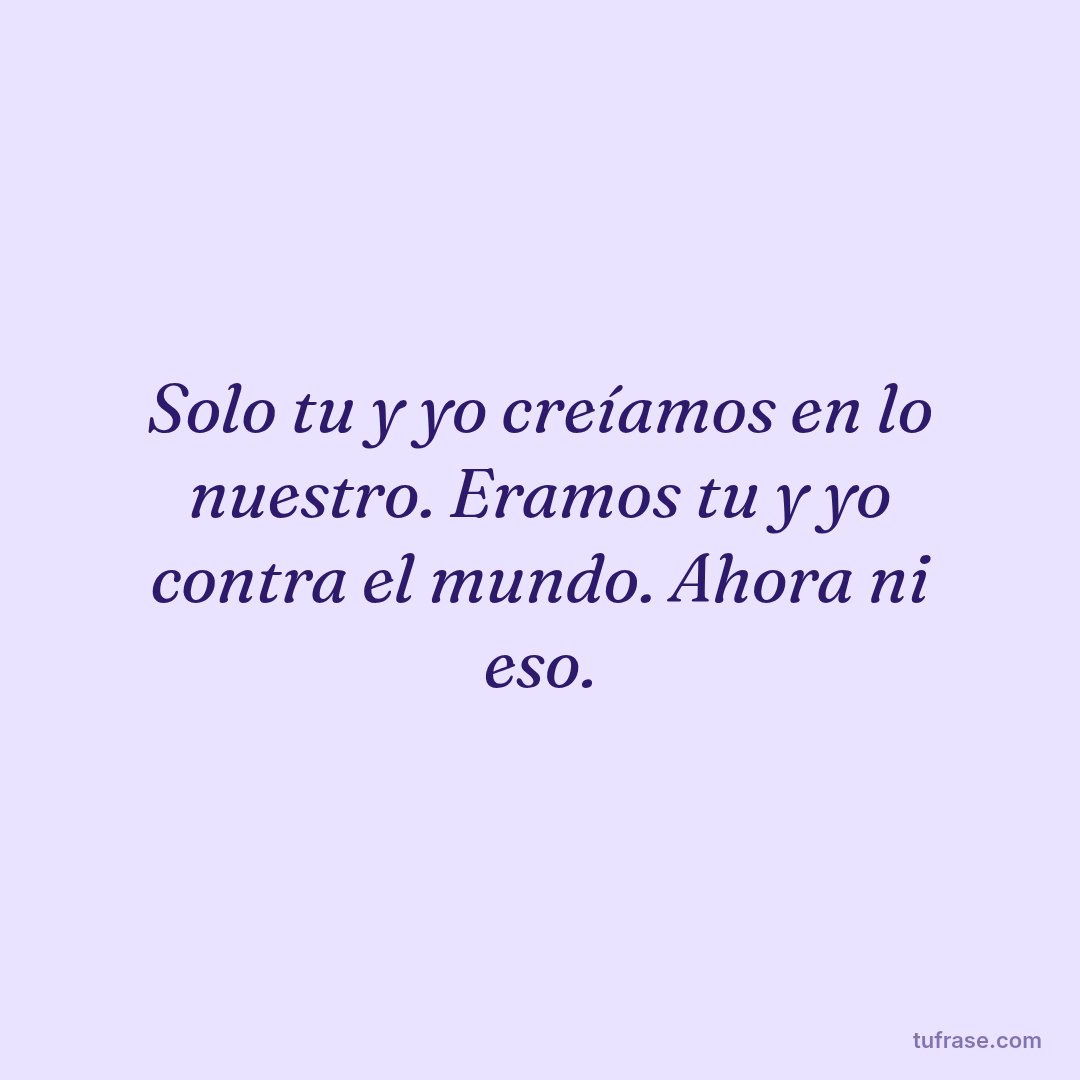 Solo tu y yo creíamos en lo nuestro. Eramos tu y yo contra el mundo. Ahora ni eso.