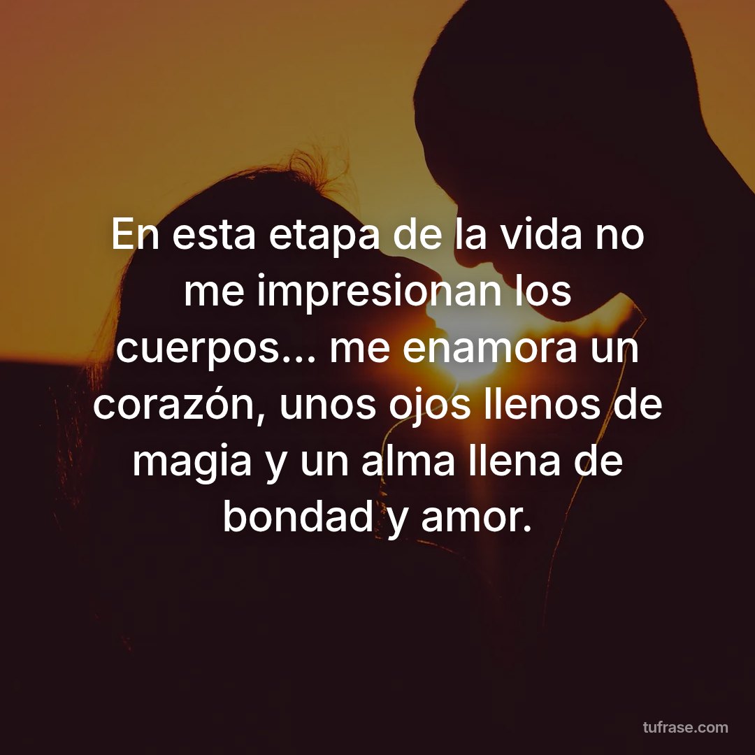 En esta etapa de la vida no me impresionan los cuerpos... me enamora un corazón, unos ojos llenos de magia y un alma llena de bondad y amor.