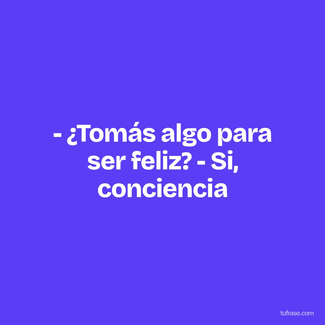 - ¿Tomás algo para ser feliz? - Si, conciencia