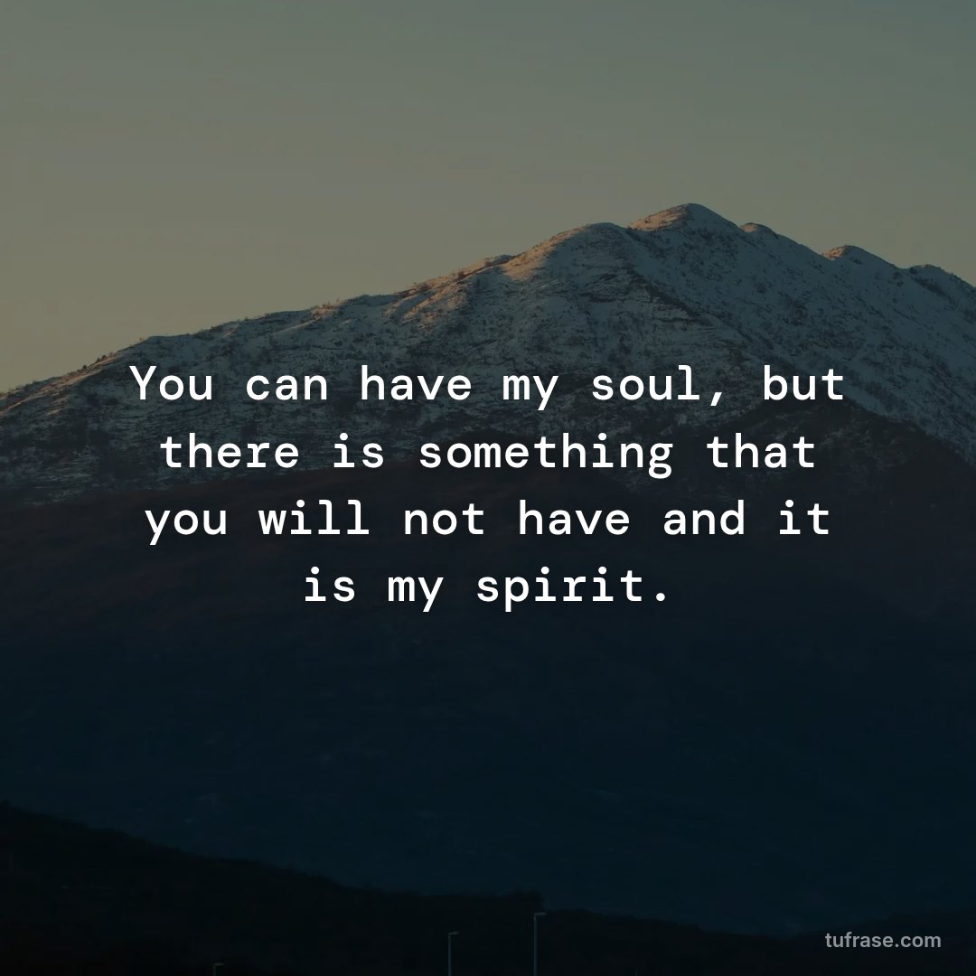 You can have my soul, but there is something that you will not have and it is my spirit.