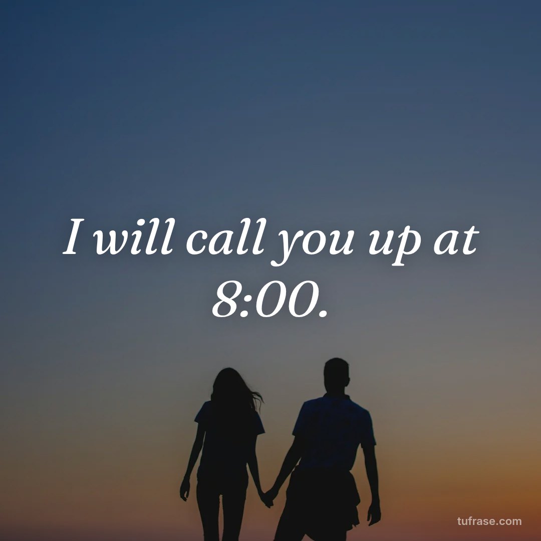 I will call you up at 8:00.