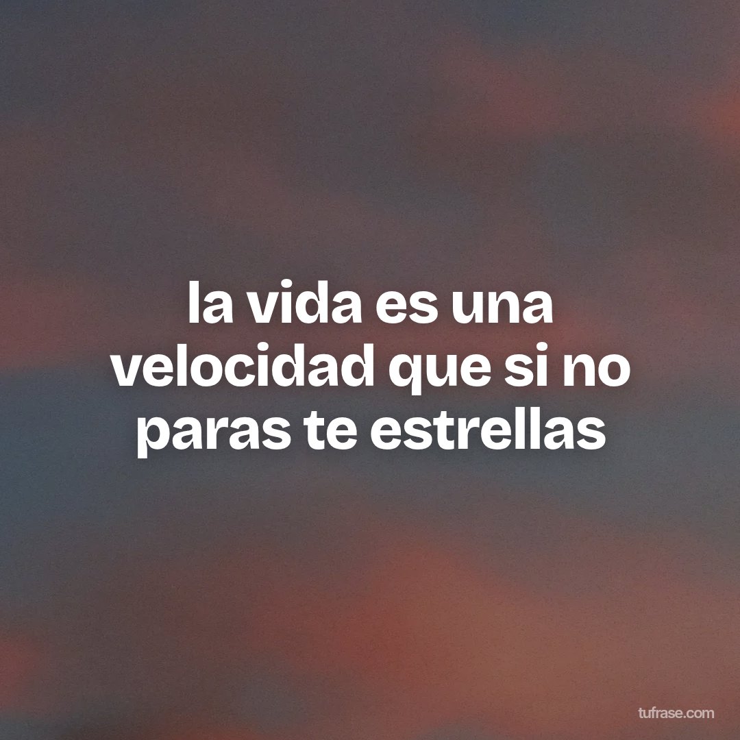 la vida es una velocidad que si no paras te estrellas