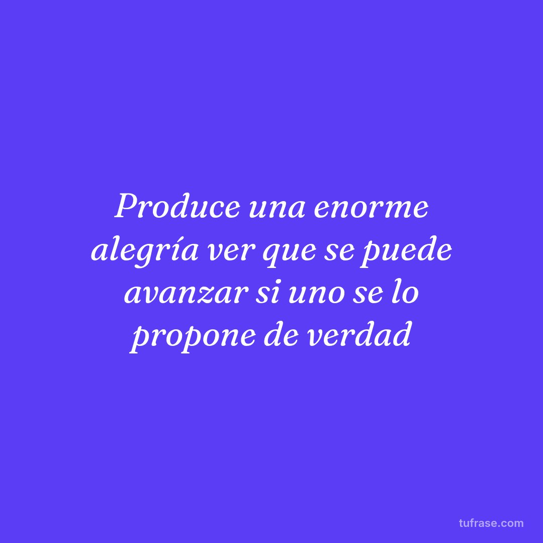 Produce una enorme alegría ver que se puede avanzar si uno se lo propone de verdad