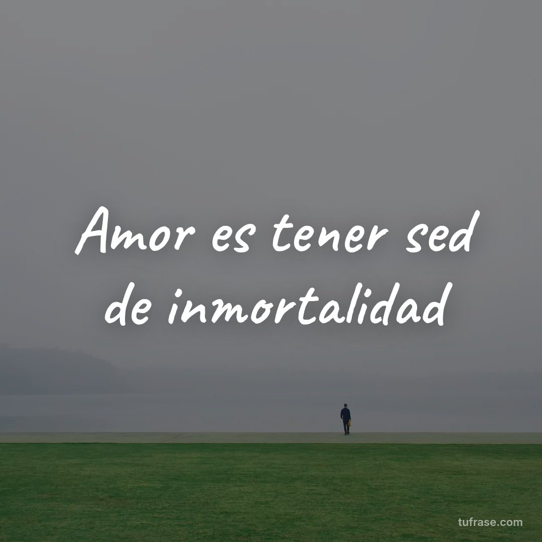 Amor es tener sed de inmortalidad