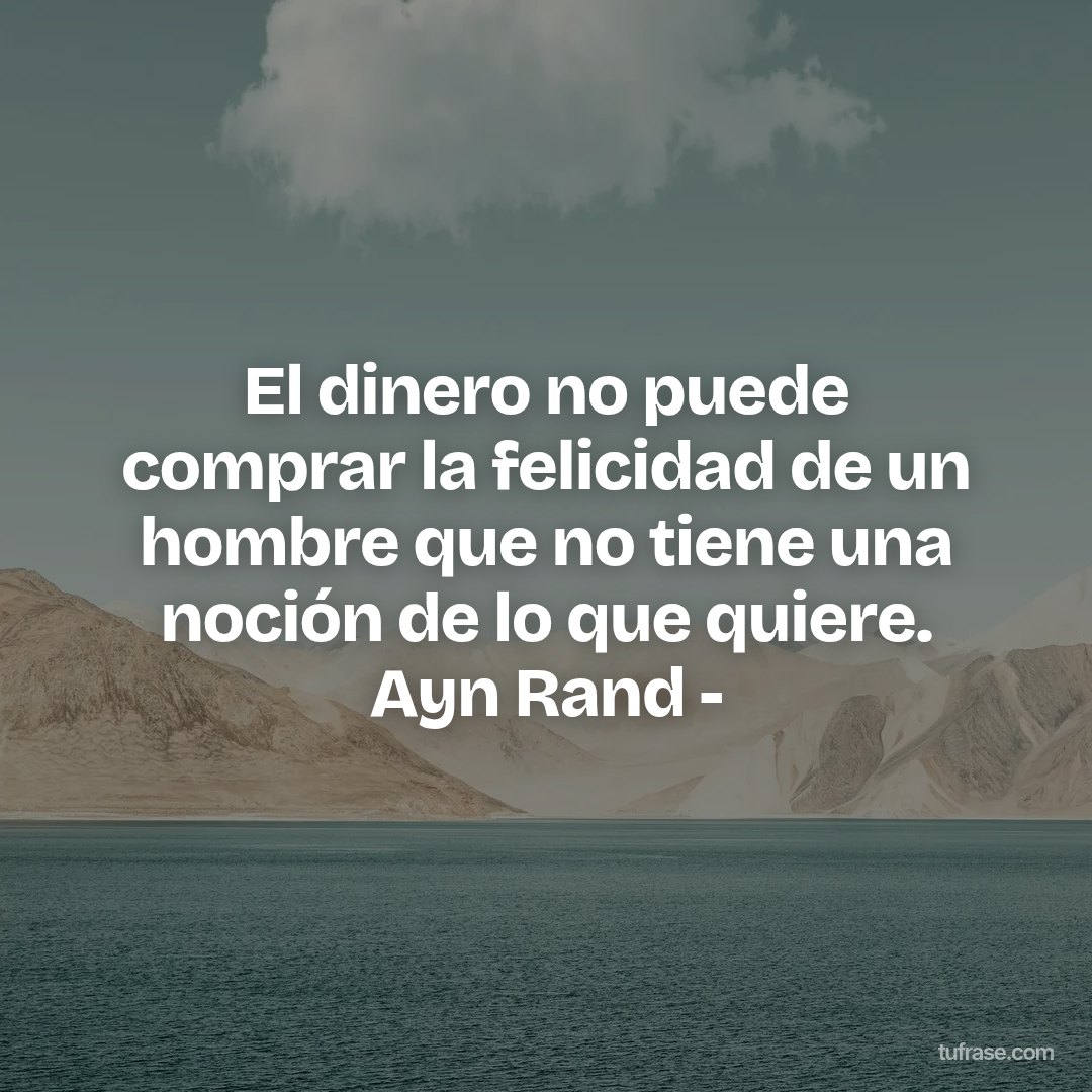 El dinero no puede comprar la felicidad de un hombre que no tiene una noción de lo que quiere. Ayn Rand -