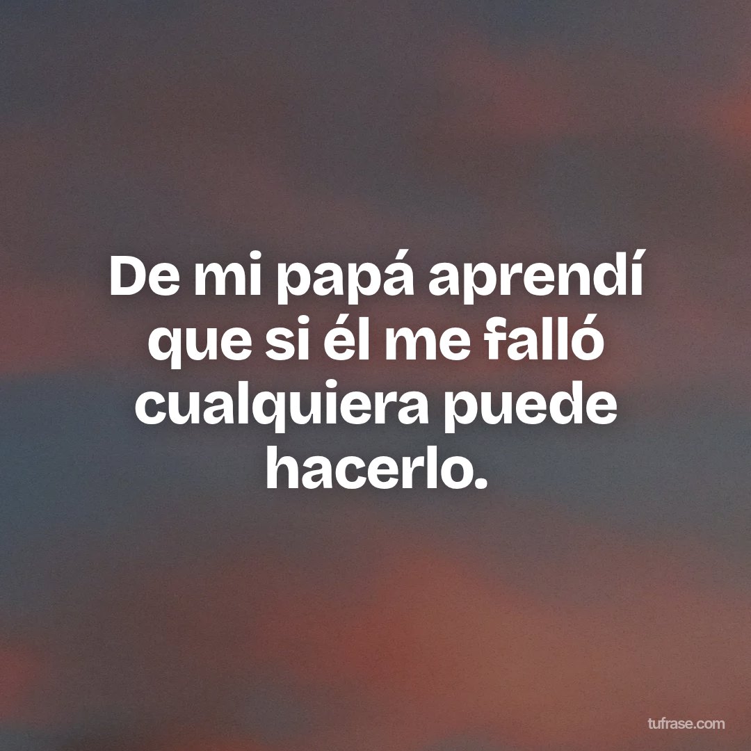 De mi papá aprendí que si él me falló cualquiera puede hacerlo.