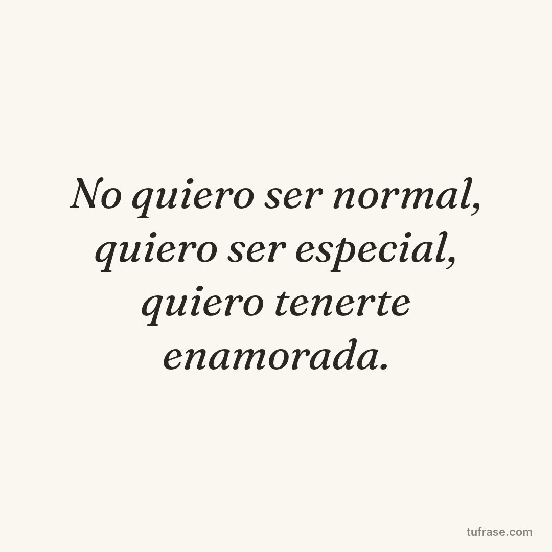 No quiero ser normal, quiero ser especial, quiero tenerte enamorada.