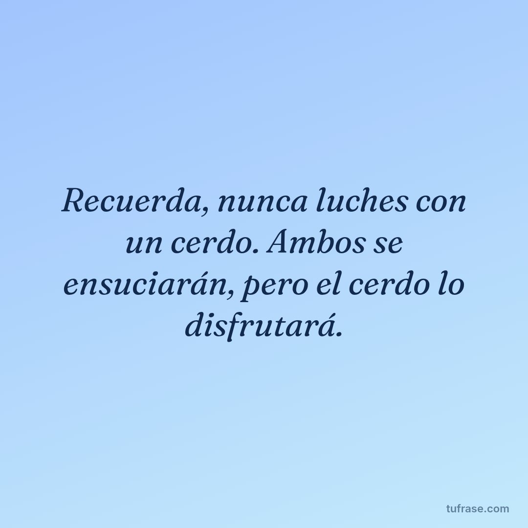 Recuerda, nunca luches con un cerdo. Ambos se ensuciarán, pero el cerdo lo disfrutará.