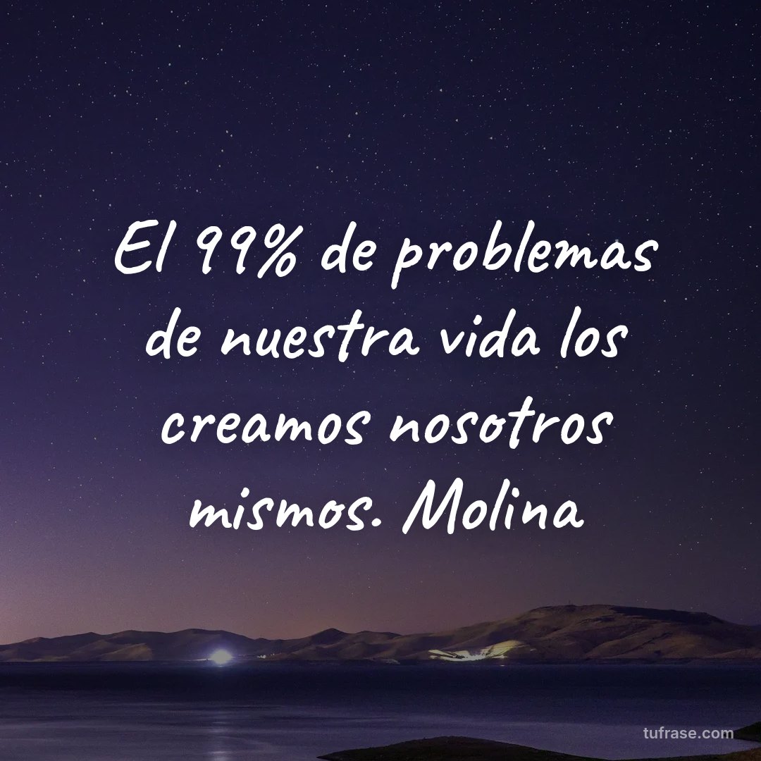 El 99% de problemas de nuestra vida los creamos nosotros mismos. Molina