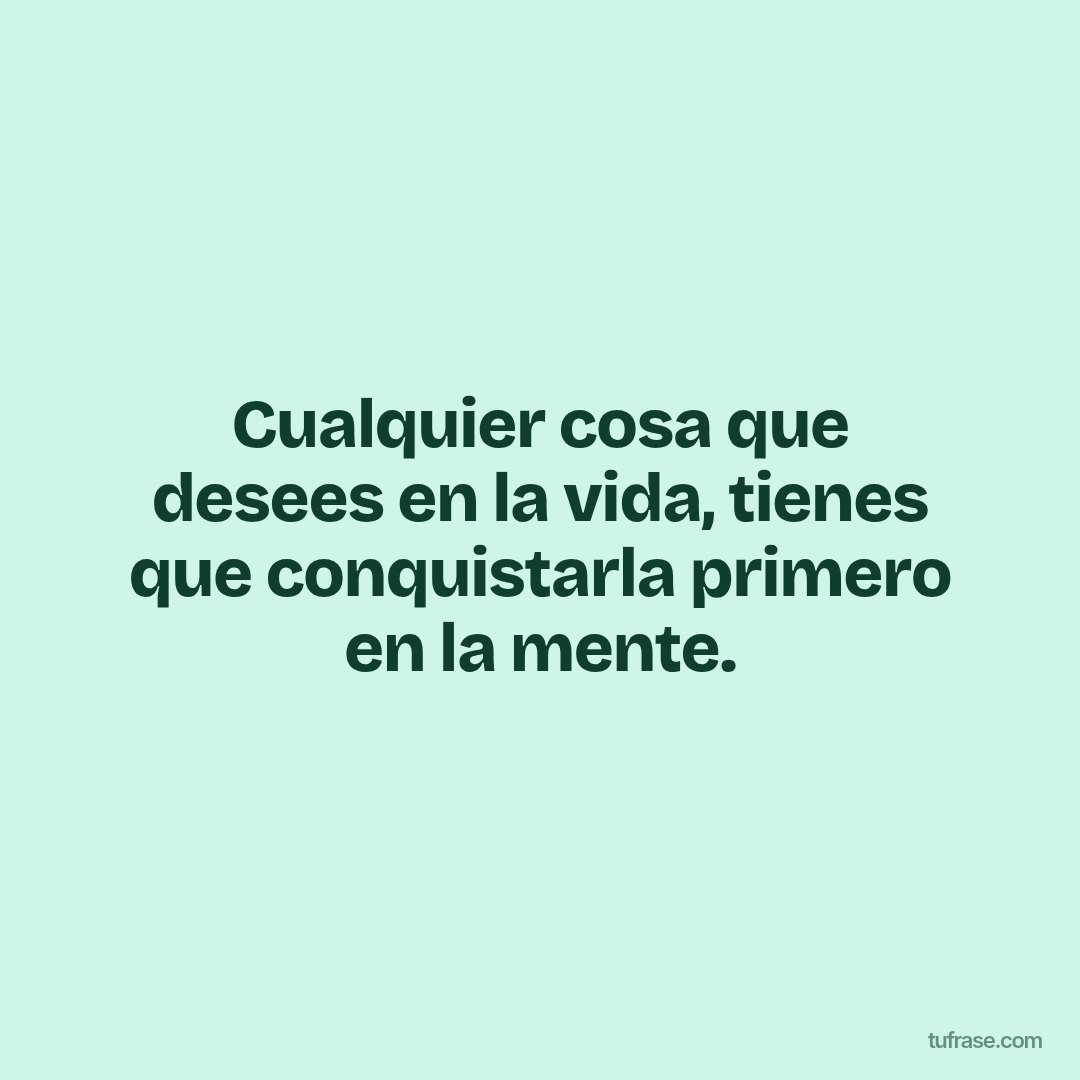 Cualquier cosa que desees en la vida, tienes que conquistarla primero en la mente.