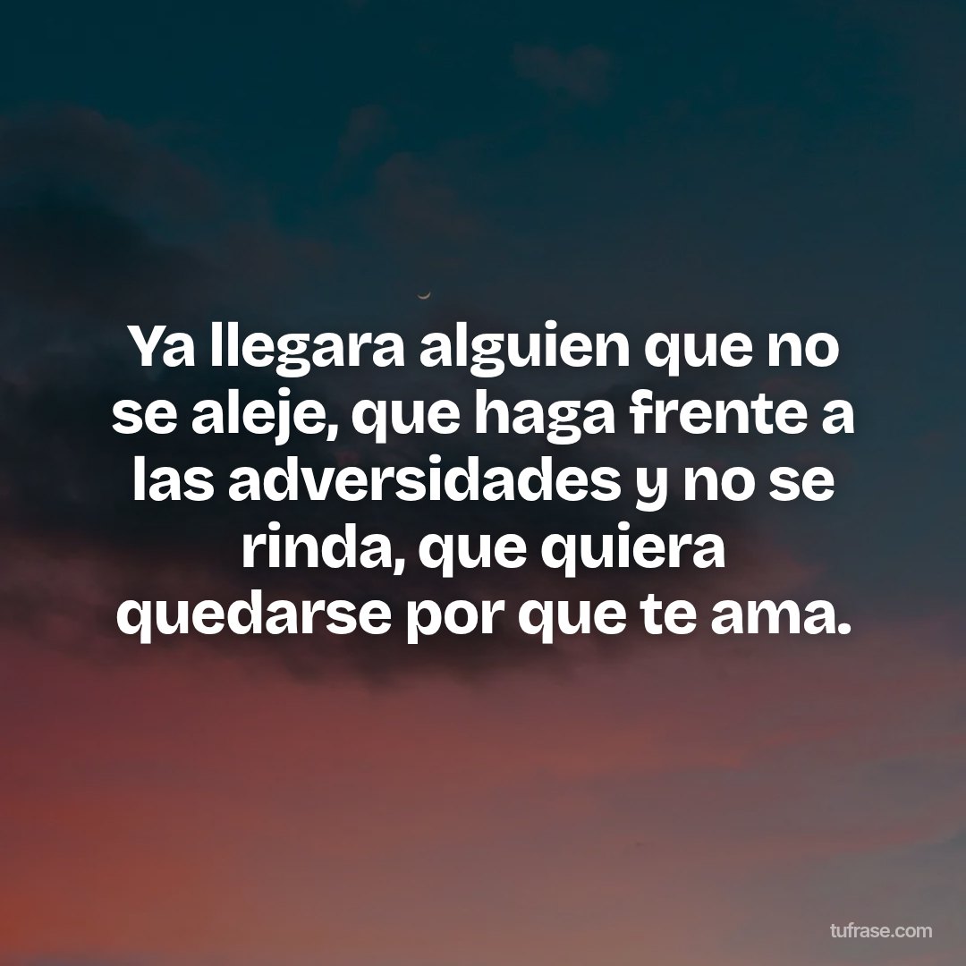 Ya llegara alguien que no se aleje, que haga frente a las adversidades y no se rinda, que quiera quedarse por que te ama.