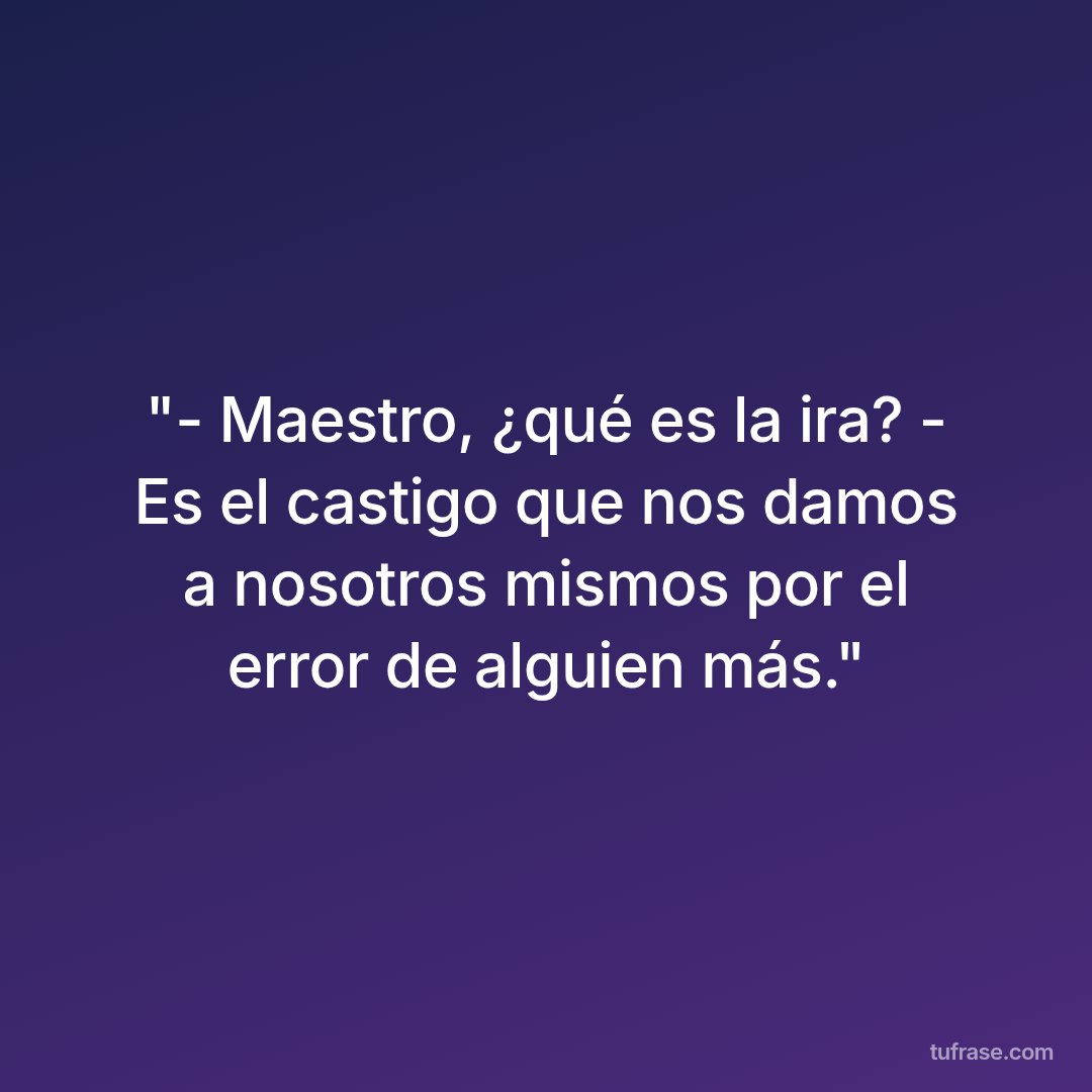 "- Maestro, ¿qué es la ira? - Es el castigo que nos damos a nosotros mismos por el error de alguien más."