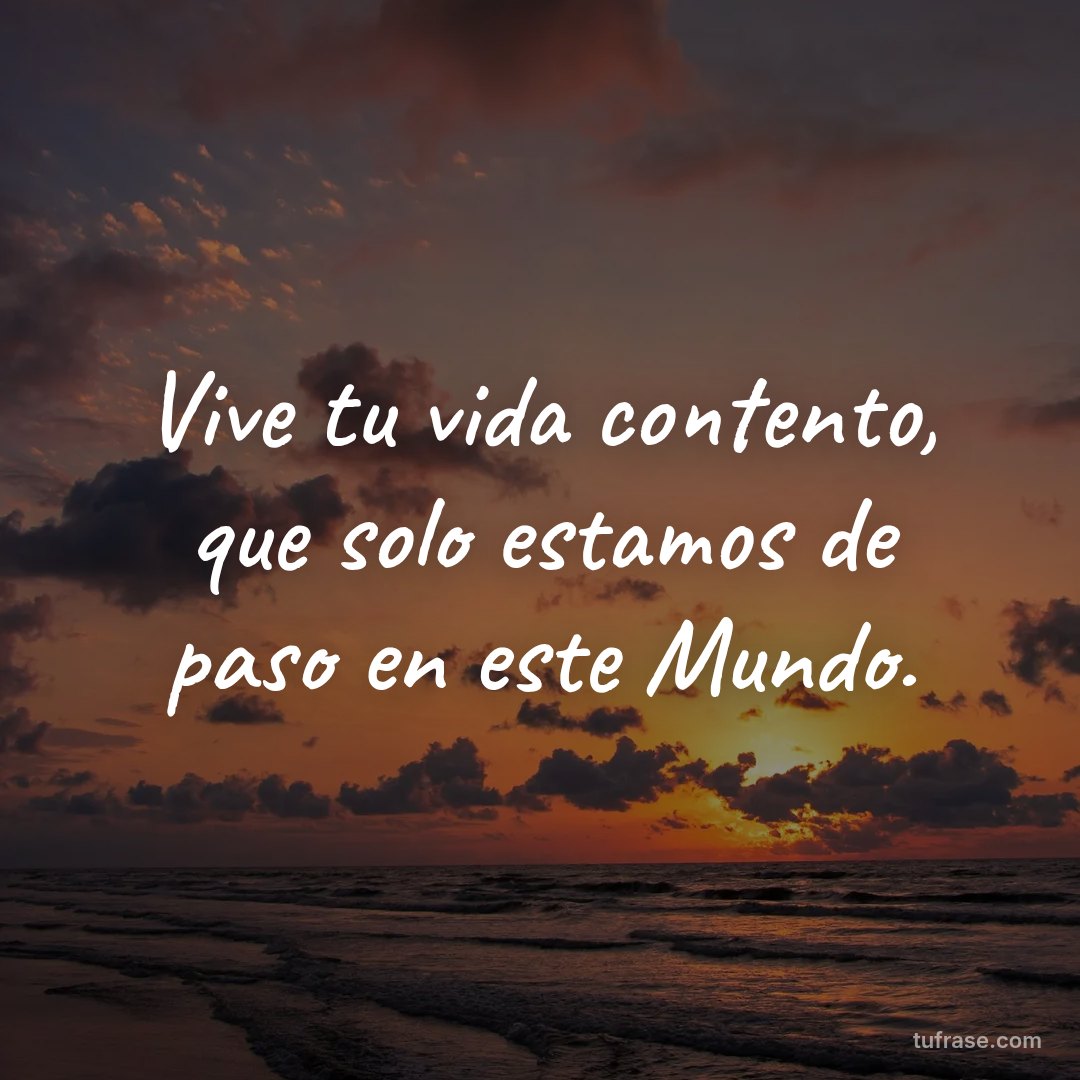 Vive tu vida contento, que solo estamos de paso en este Mundo.