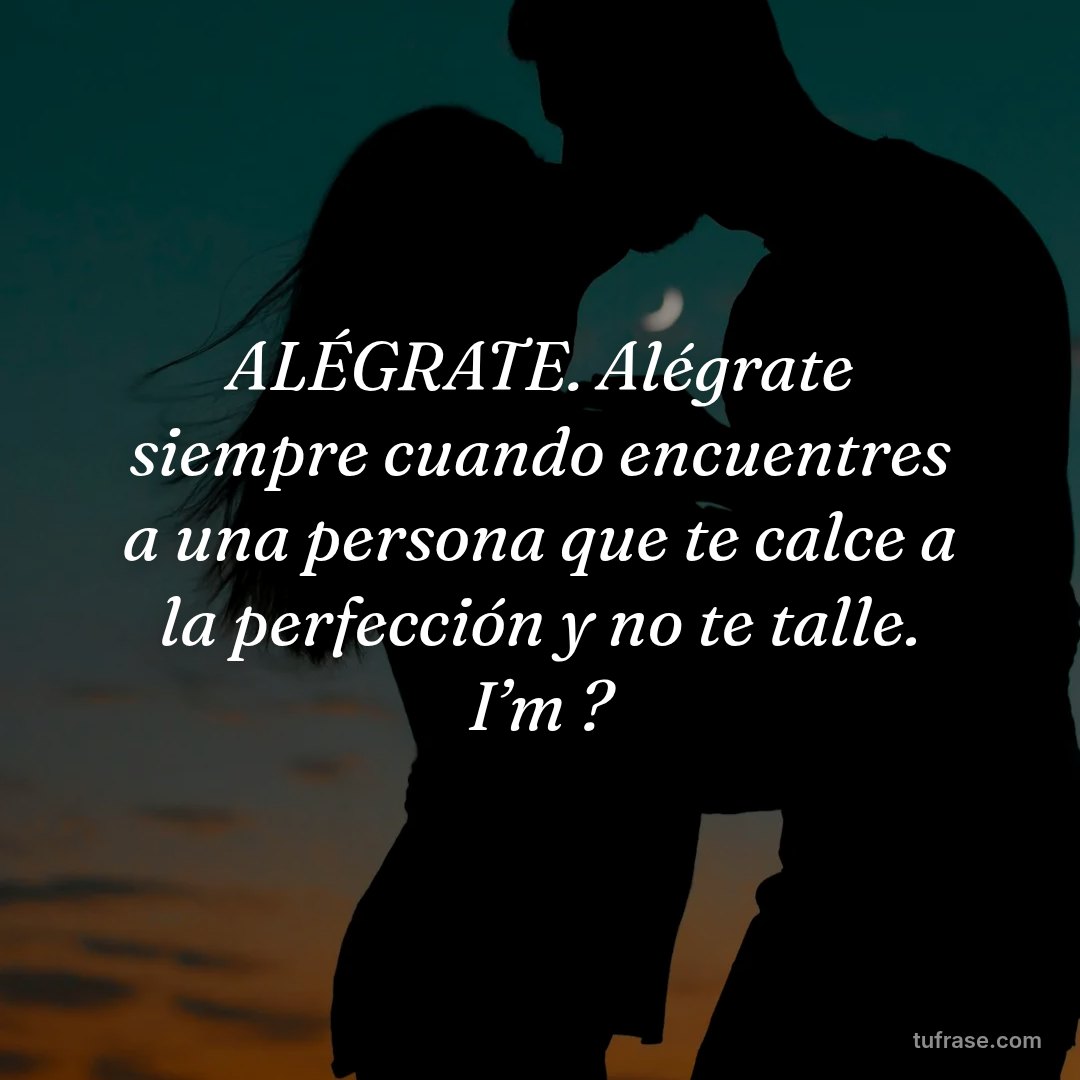 ALÉGRATE. Alégrate siempre cuando encuentres a una persona que te calce a la perfección y no te talle. I’m ?